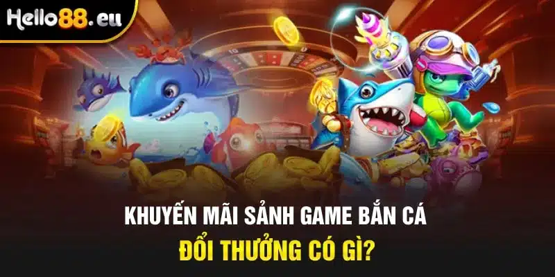 Khuyến mãi sảnh game bắn cá đổi thưởng có gì? Khuyến mãi sảnh game bắn cá đổi thưởng có gì?