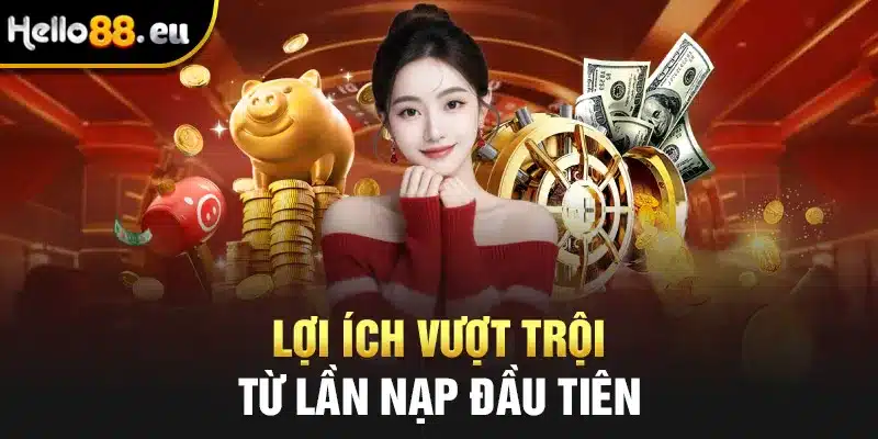 Lợi ích vượt trội từ lần nạp đầu tiên Lợi ích vượt trội từ lần nạp đầu tiên